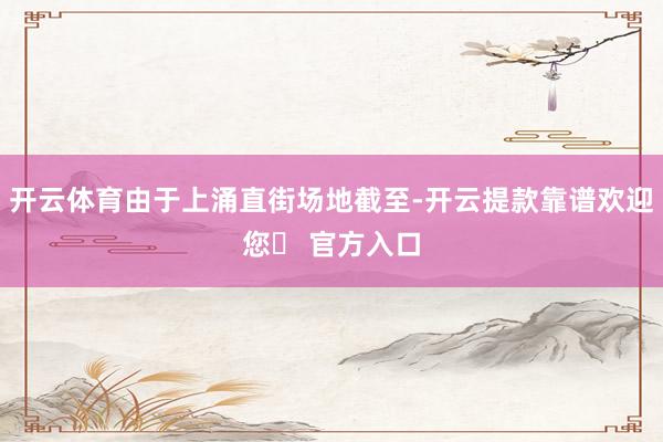 开云体育由于上涌直街场地截至-开云提款靠谱欢迎您✅ 官方入口