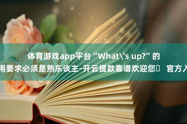 体育游戏app平台“What's up?”的使用要求必须是熟东谈主-开云提款靠谱欢迎您✅ 官方入口