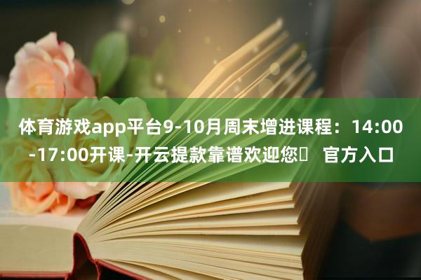 体育游戏app平台9-10月周末增进课程：14:00-17:00开课-开云提款靠谱欢迎您✅ 官方入口