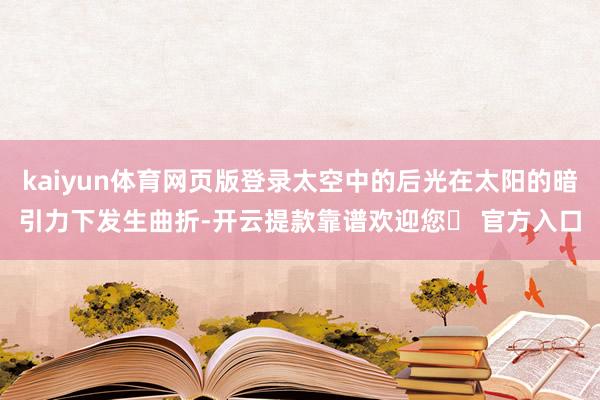 kaiyun体育网页版登录太空中的后光在太阳的暗引力下发生曲折-开云提款靠谱欢迎您✅ 官方入口