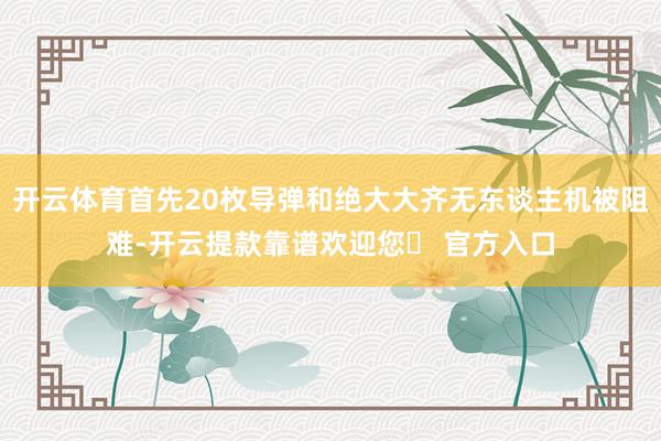 开云体育首先20枚导弹和绝大大齐无东谈主机被阻难-开云提款靠谱欢迎您✅ 官方入口