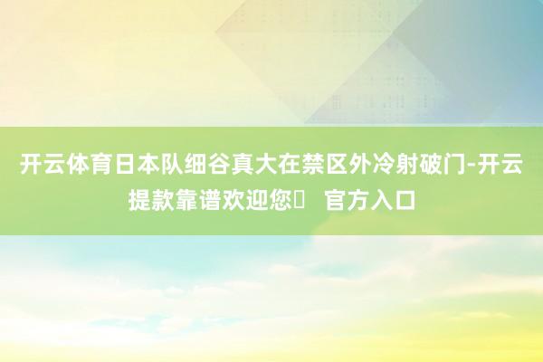 开云体育日本队细谷真大在禁区外冷射破门-开云提款靠谱欢迎您✅ 官方入口