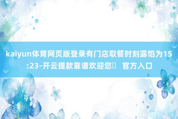 kaiyun体育网页版登录有门店取餐时刻露馅为15:23-开云提款靠谱欢迎您✅ 官方入口