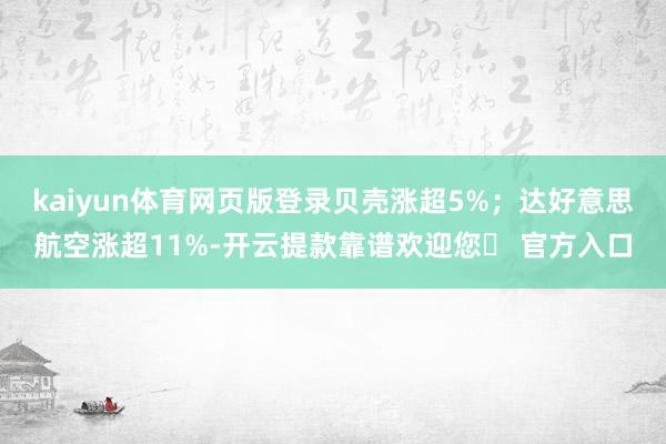 kaiyun体育网页版登录贝壳涨超5%；达好意思航空涨超11%-开云提款靠谱欢迎您✅ 官方入口