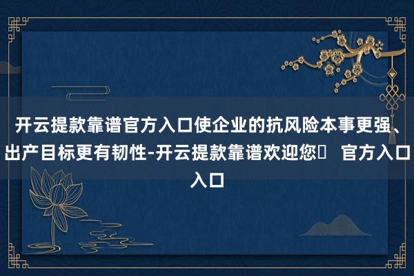 开云提款靠谱官方入口使企业的抗风险本事更强、出产目标更有韧性-开云提款靠谱欢迎您✅ 官方入口