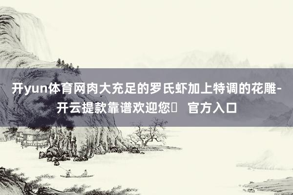 开yun体育网肉大充足的罗氏虾加上特调的花雕-开云提款靠谱欢迎您✅ 官方入口