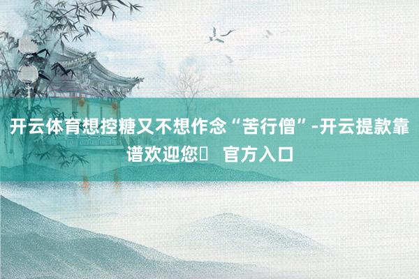 开云体育想控糖又不想作念“苦行僧”-开云提款靠谱欢迎您✅ 官方入口