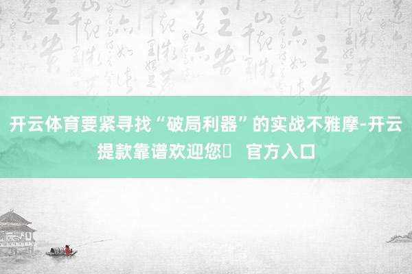 开云体育要紧寻找“破局利器”的实战不雅摩-开云提款靠谱欢迎您✅ 官方入口