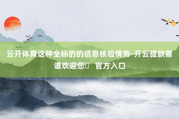 云开体育这种全标的的信息核验情势-开云提款靠谱欢迎您✅ 官方入口