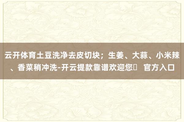 云开体育土豆洗净去皮切块；生姜、大蒜、小米辣、香菜稍冲洗-开云提款靠谱欢迎您✅ 官方入口