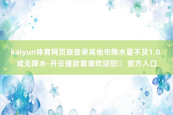 kaiyun体育网页版登录其他市降水量不及1.0 或无降水-开云提款靠谱欢迎您✅ 官方入口