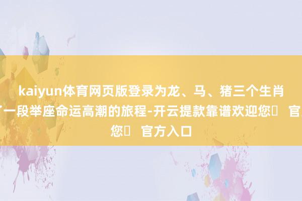 kaiyun体育网页版登录为龙、马、猪三个生肖开启了一段举座命运高潮的旅程-开云提款靠谱欢迎您✅ 官方入口