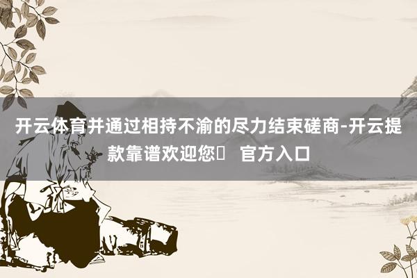 开云体育并通过相持不渝的尽力结束磋商-开云提款靠谱欢迎您✅ 官方入口