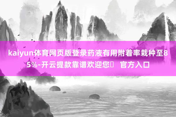 kaiyun体育网页版登录药液有用附着率栽种至85%-开云提款靠谱欢迎您✅ 官方入口