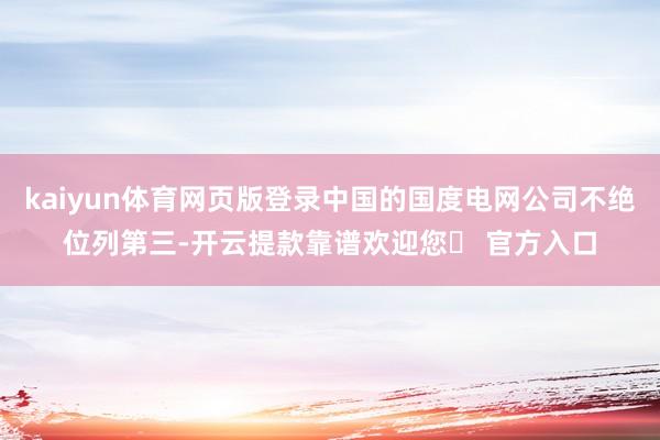 kaiyun体育网页版登录中国的国度电网公司不绝位列第三-开云提款靠谱欢迎您✅ 官方入口