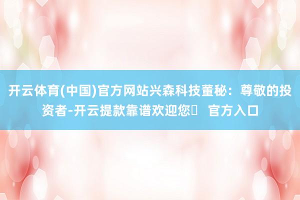 开云体育(中国)官方网站兴森科技董秘：尊敬的投资者-开云提款靠谱欢迎您✅ 官方入口