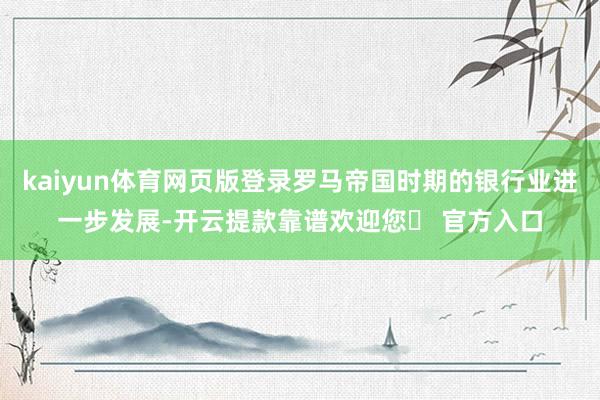 kaiyun体育网页版登录罗马帝国时期的银行业进一步发展-开云提款靠谱欢迎您✅ 官方入口