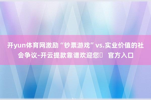 开yun体育网激励“钞票游戏”vs.实业价值的社会争议-开云提款靠谱欢迎您✅ 官方入口
