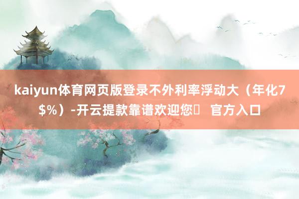 kaiyun体育网页版登录不外利率浮动大（年化7$%）-开云提款靠谱欢迎您✅ 官方入口