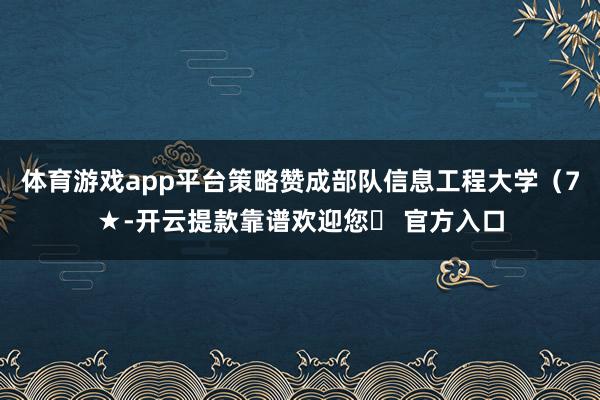 体育游戏app平台策略赞成部队信息工程大学（7★-开云提款靠谱欢迎您✅ 官方入口