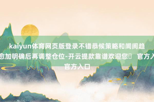 kaiyun体育网页版登录不错恭候策略和阛阓趋势愈加明确后再调整仓位-开云提款靠谱欢迎您✅ 官方入口