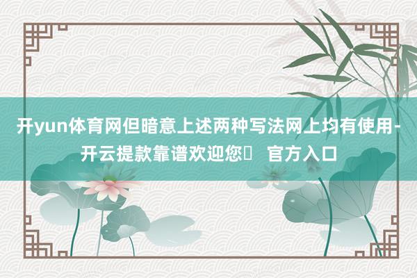 开yun体育网但暗意上述两种写法网上均有使用-开云提款靠谱欢迎您✅ 官方入口