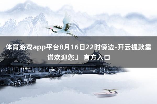 体育游戏app平台8月16日22时傍边-开云提款靠谱欢迎您✅ 官方入口