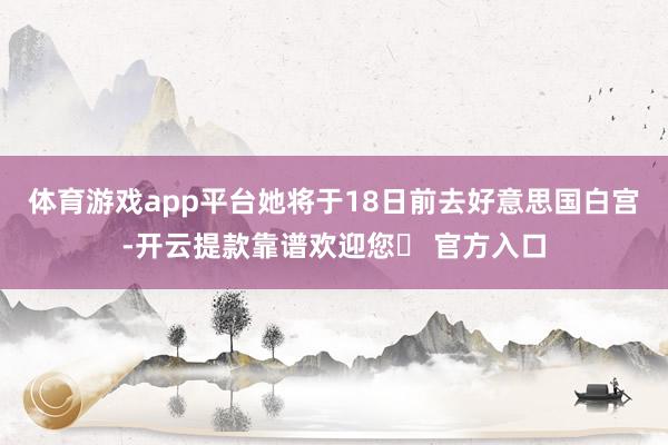 体育游戏app平台她将于18日前去好意思国白宫-开云提款靠谱欢迎您✅ 官方入口