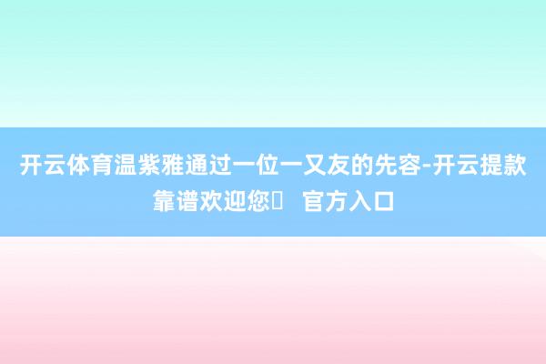 开云体育温紫雅通过一位一又友的先容-开云提款靠谱欢迎您✅ 官方入口