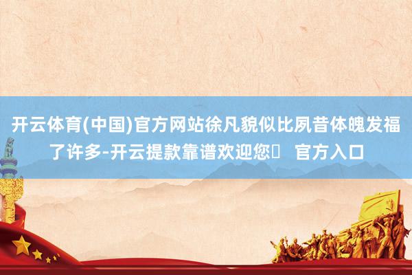 开云体育(中国)官方网站徐凡貌似比夙昔体魄发福了许多-开云提款靠谱欢迎您✅ 官方入口