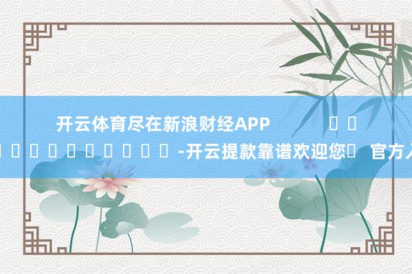 开云体育尽在新浪财经APP            													-开云提款靠谱欢迎您✅ 官方入口