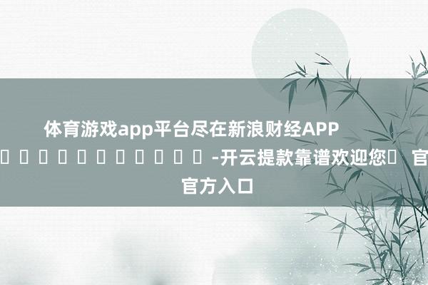 体育游戏app平台尽在新浪财经APP            													-开云提款靠谱欢迎您✅ 官方入口