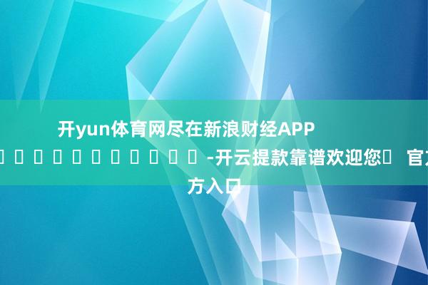 开yun体育网尽在新浪财经APP            													-开云提款靠谱欢迎您✅ 官方入口