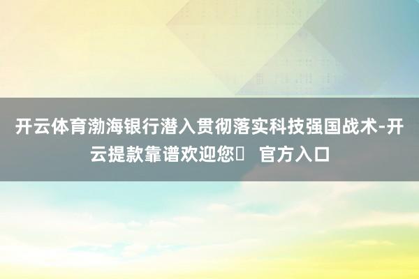 开云体育渤海银行潜入贯彻落实科技强国战术-开云提款靠谱欢迎您✅ 官方入口