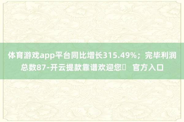 体育游戏app平台同比增长315.49%；完毕利润总数87-开云提款靠谱欢迎您✅ 官方入口