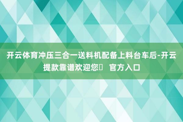 开云体育冲压三合一送料机配备上料台车后-开云提款靠谱欢迎您✅ 官方入口