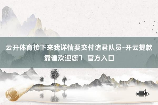 云开体育接下来我详情要交付诸君队员-开云提款靠谱欢迎您✅ 官方入口