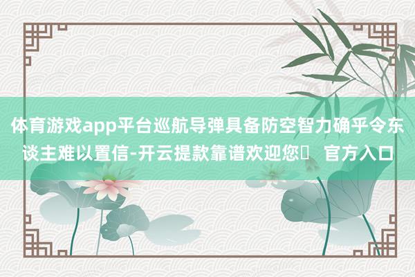 体育游戏app平台巡航导弹具备防空智力确乎令东谈主难以置信-开云提款靠谱欢迎您✅ 官方入口