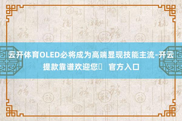 云开体育OLED必将成为高端显现技能主流-开云提款靠谱欢迎您✅ 官方入口