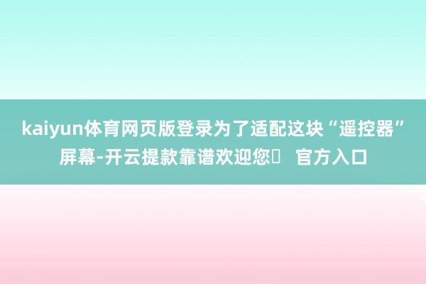 kaiyun体育网页版登录为了适配这块“遥控器”屏幕-开云提款靠谱欢迎您✅ 官方入口