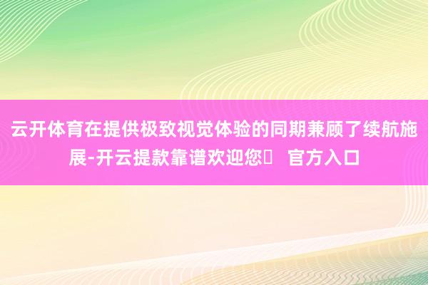 云开体育在提供极致视觉体验的同期兼顾了续航施展-开云提款靠谱欢迎您✅ 官方入口