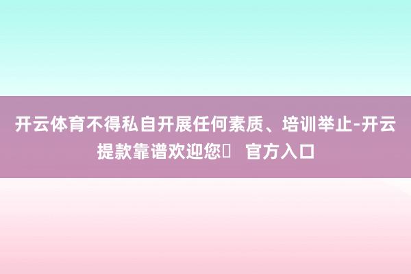 开云体育不得私自开展任何素质、培训举止-开云提款靠谱欢迎您✅ 官方入口