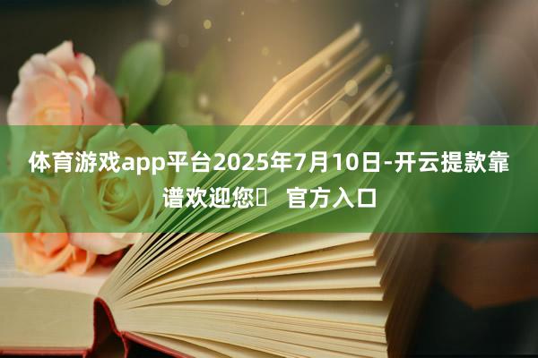 体育游戏app平台　　2025年7月10日-开云提款靠谱欢迎您✅ 官方入口