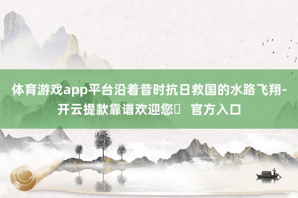 体育游戏app平台沿着昔时抗日救国的水路飞翔-开云提款靠谱欢迎您✅ 官方入口