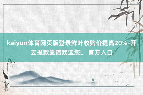kaiyun体育网页版登录鲜叶收购价提高20%-开云提款靠谱欢迎您✅ 官方入口