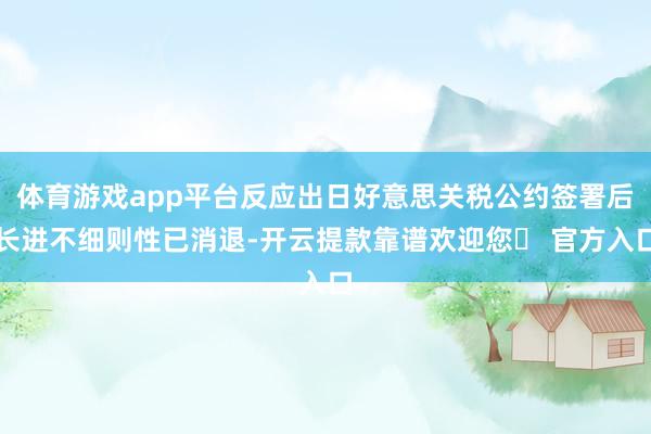 体育游戏app平台反应出日好意思关税公约签署后长进不细则性已消退-开云提款靠谱欢迎您✅ 官方入口