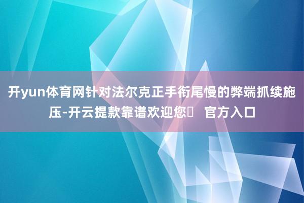 开yun体育网针对法尔克正手衔尾慢的弊端抓续施压-开云提款靠谱欢迎您✅ 官方入口
