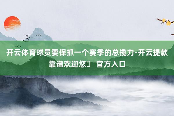 开云体育球员要保抓一个赛季的总揽力-开云提款靠谱欢迎您✅ 官方入口