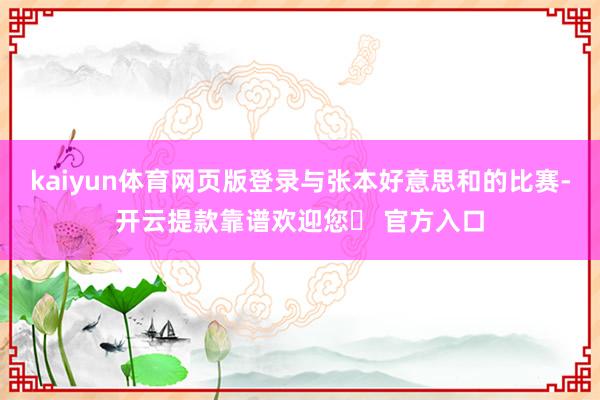 kaiyun体育网页版登录与张本好意思和的比赛-开云提款靠谱欢迎您✅ 官方入口