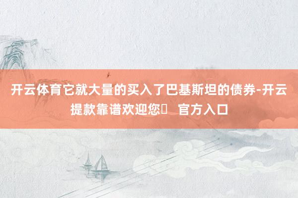 开云体育它就大量的买入了巴基斯坦的债券-开云提款靠谱欢迎您✅ 官方入口